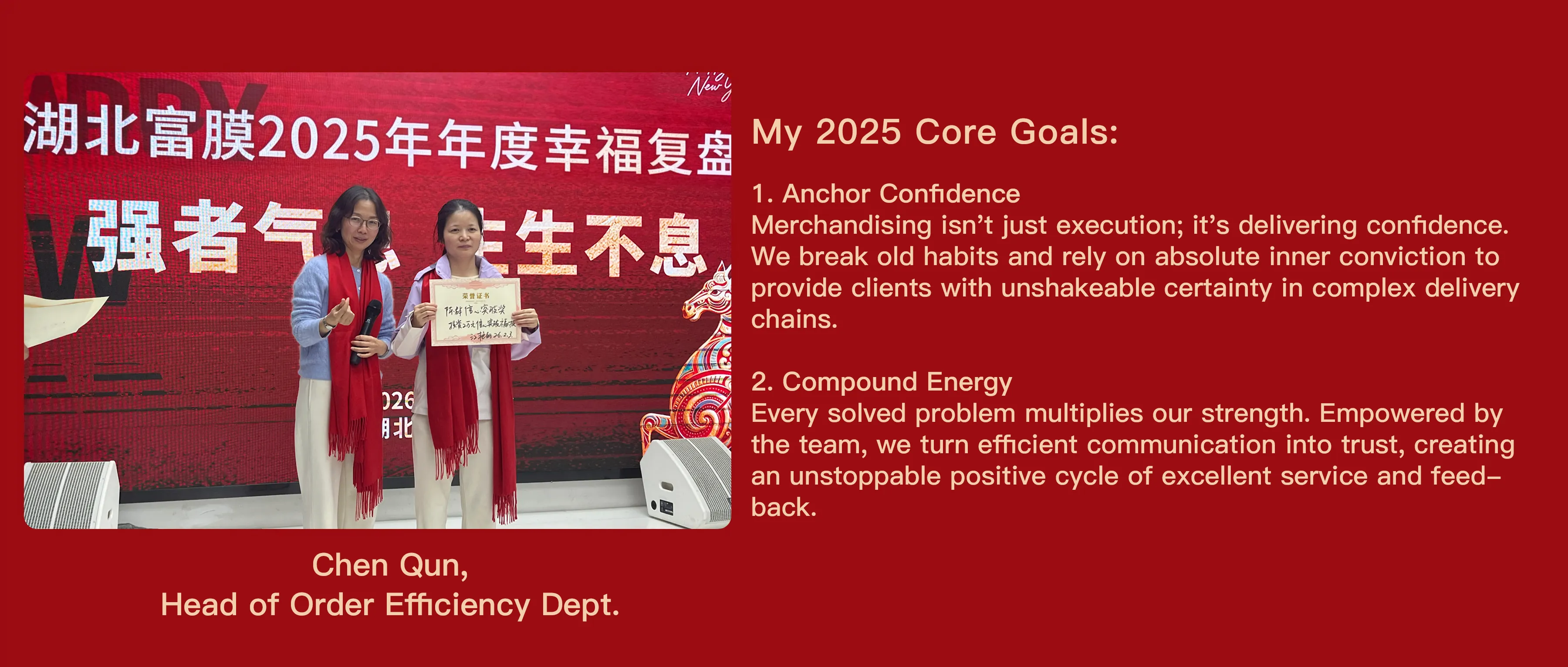My 2025 Core Goals: 1. Anchor Confidence Merchandising isn't just execution; it's delivering confidence. We break old habits and rely on absolute inner conviction to provide clients with unshakeable certainty in complex delivery chains. 2. Compound Energy Every solved problem multiplies our strength. Empowered by the team, we turn efficient communication into trust, creating an unstoppable positive cycle of excellent service and feedback.